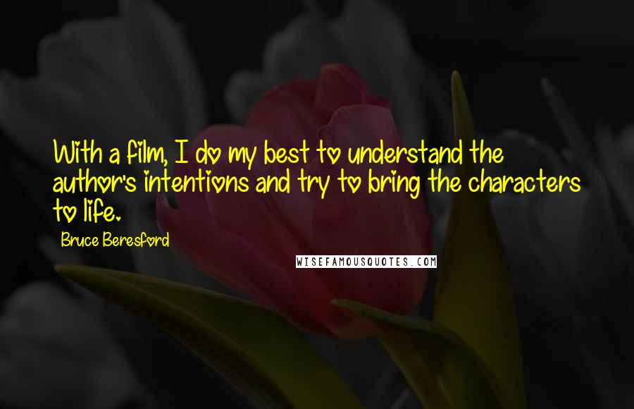 Bruce Beresford Quotes: With a film, I do my best to understand the author's intentions and try to bring the characters to life.