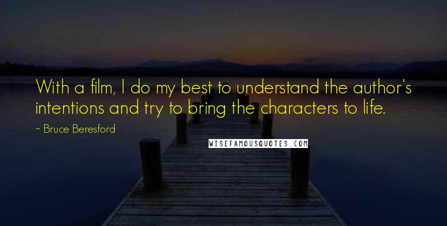 Bruce Beresford Quotes: With a film, I do my best to understand the author's intentions and try to bring the characters to life.