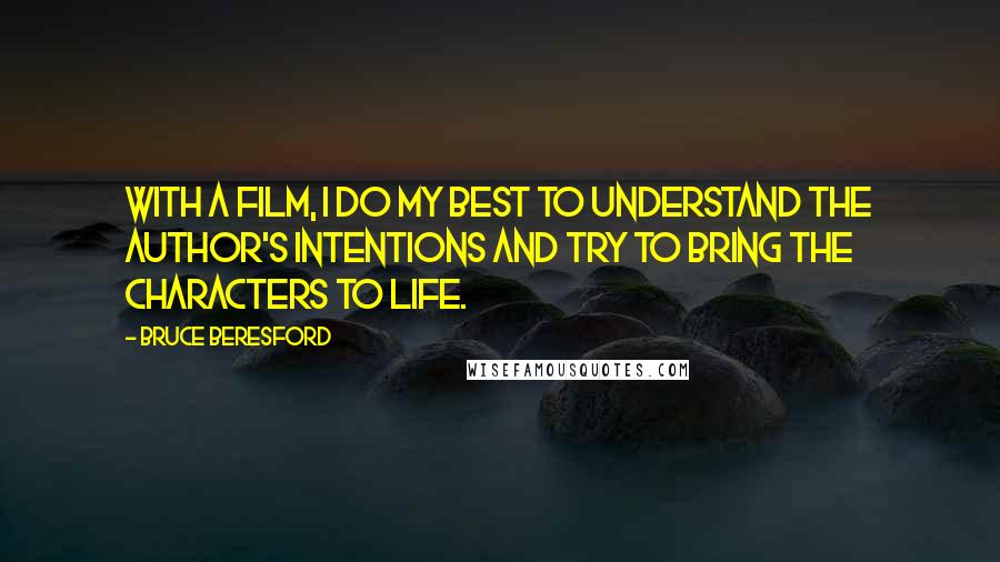 Bruce Beresford Quotes: With a film, I do my best to understand the author's intentions and try to bring the characters to life.