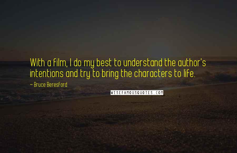 Bruce Beresford Quotes: With a film, I do my best to understand the author's intentions and try to bring the characters to life.