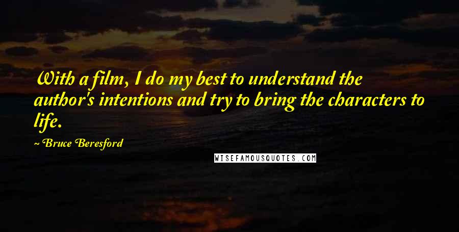 Bruce Beresford Quotes: With a film, I do my best to understand the author's intentions and try to bring the characters to life.