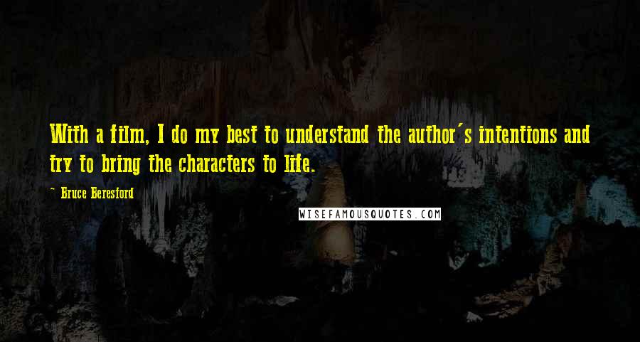 Bruce Beresford Quotes: With a film, I do my best to understand the author's intentions and try to bring the characters to life.