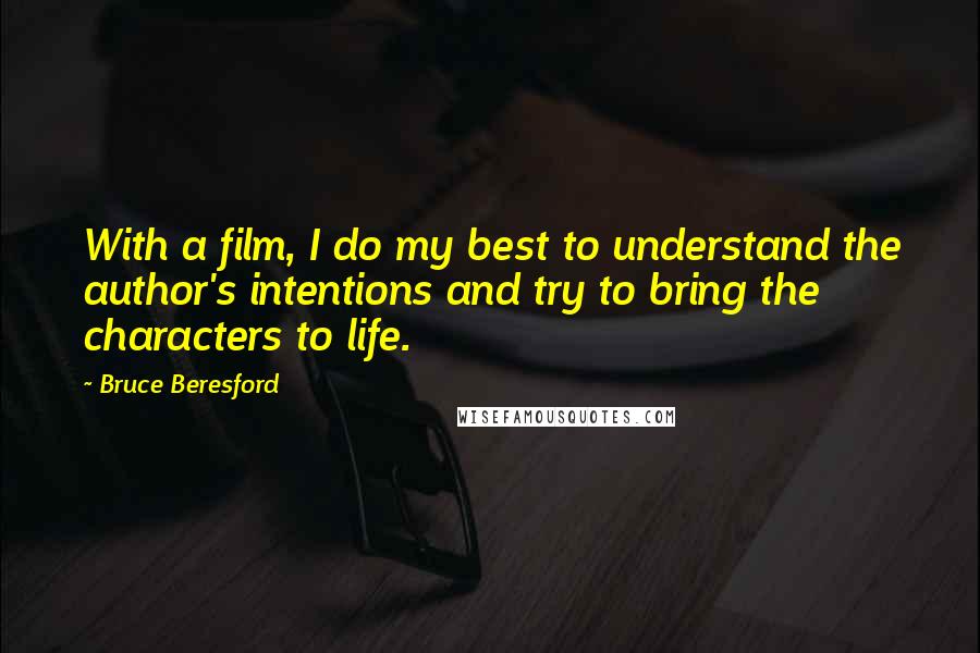 Bruce Beresford Quotes: With a film, I do my best to understand the author's intentions and try to bring the characters to life.