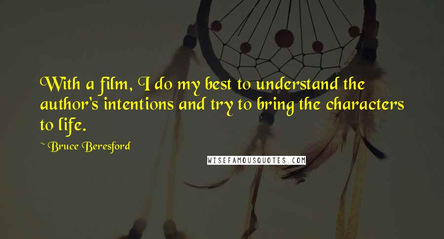 Bruce Beresford Quotes: With a film, I do my best to understand the author's intentions and try to bring the characters to life.