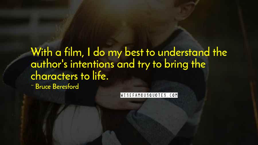 Bruce Beresford Quotes: With a film, I do my best to understand the author's intentions and try to bring the characters to life.