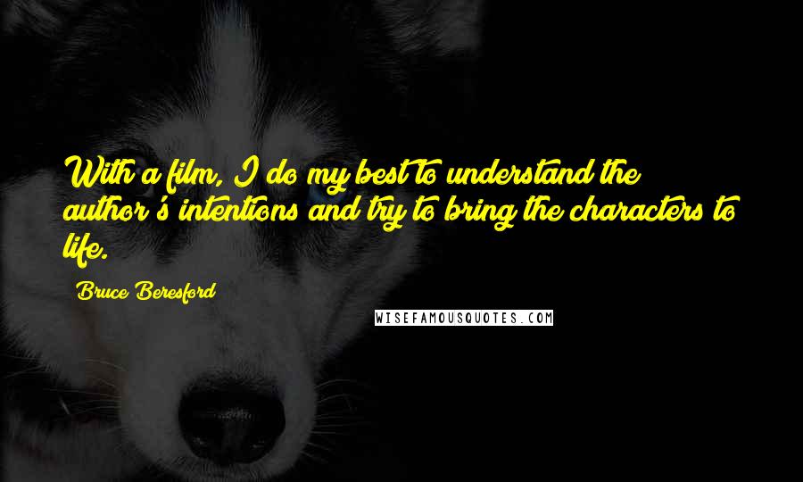 Bruce Beresford Quotes: With a film, I do my best to understand the author's intentions and try to bring the characters to life.