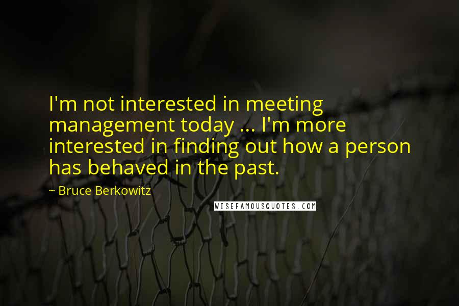 Bruce Berkowitz Quotes: I'm not interested in meeting management today ... I'm more interested in finding out how a person has behaved in the past.