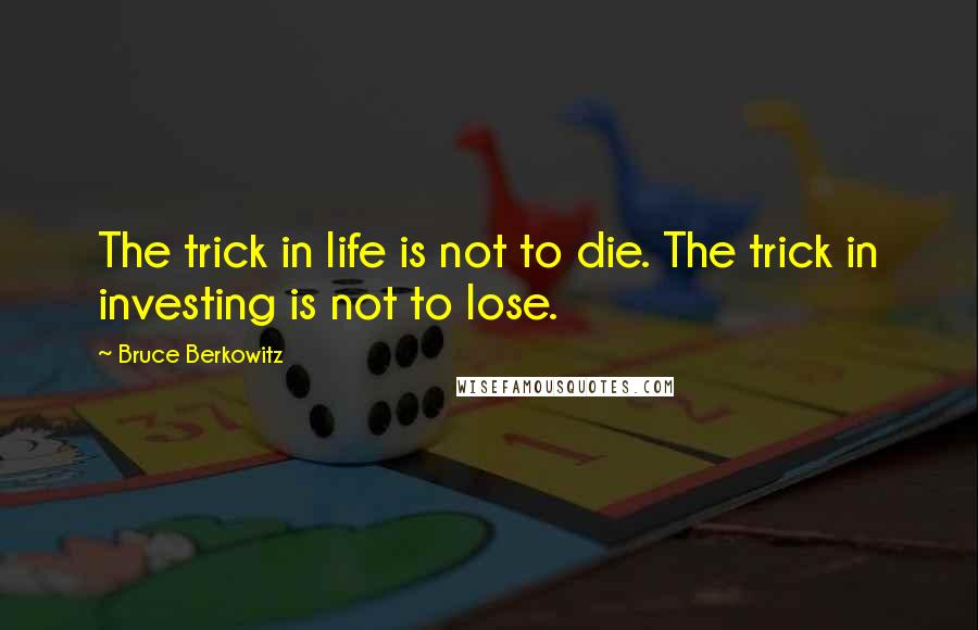 Bruce Berkowitz Quotes: The trick in life is not to die. The trick in investing is not to lose.