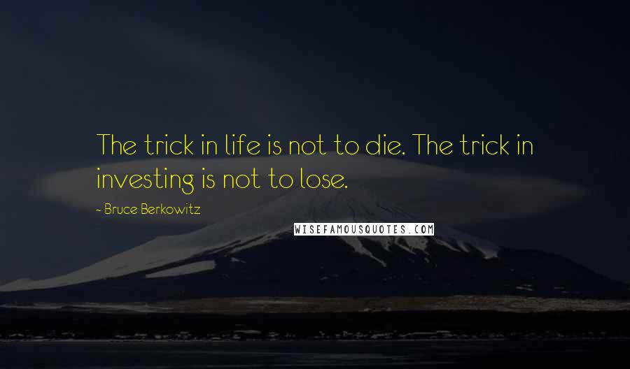 Bruce Berkowitz Quotes: The trick in life is not to die. The trick in investing is not to lose.