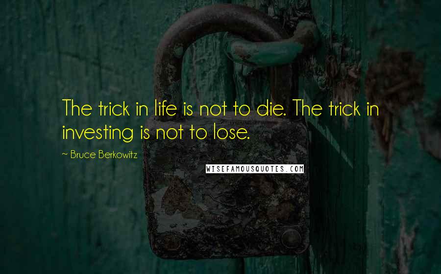 Bruce Berkowitz Quotes: The trick in life is not to die. The trick in investing is not to lose.