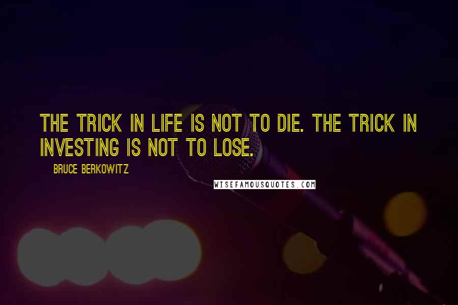 Bruce Berkowitz Quotes: The trick in life is not to die. The trick in investing is not to lose.