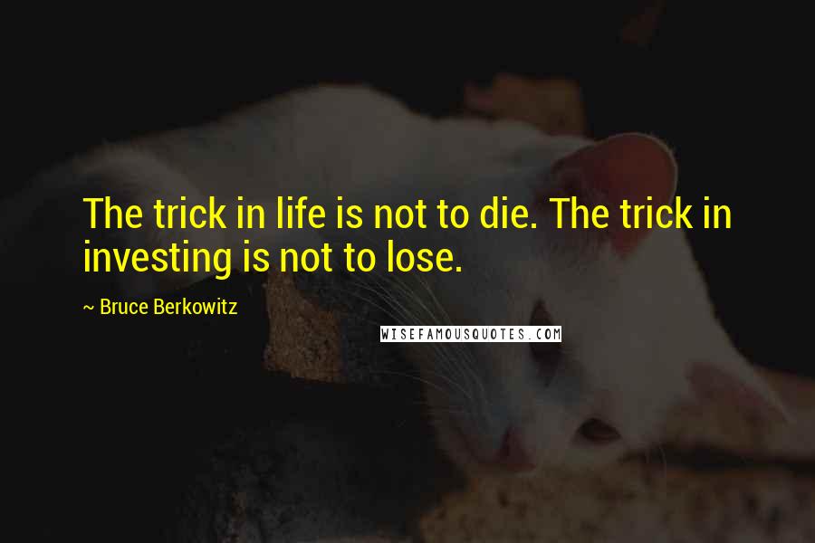 Bruce Berkowitz Quotes: The trick in life is not to die. The trick in investing is not to lose.