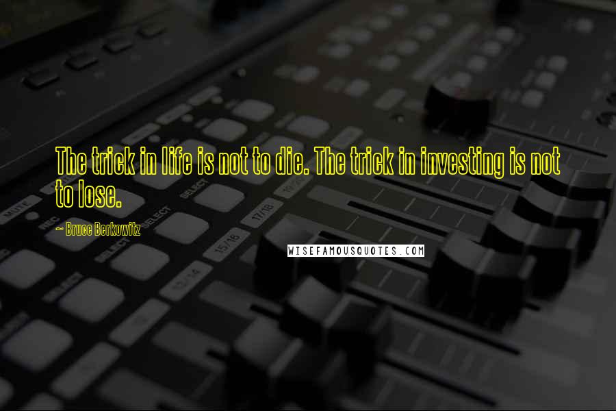 Bruce Berkowitz Quotes: The trick in life is not to die. The trick in investing is not to lose.