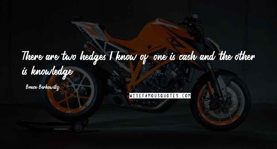 Bruce Berkowitz Quotes: There are two hedges I know of; one is cash and the other is knowledge.