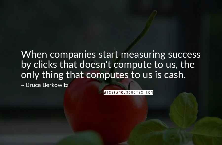 Bruce Berkowitz Quotes: When companies start measuring success by clicks that doesn't compute to us, the only thing that computes to us is cash.