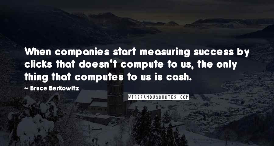 Bruce Berkowitz Quotes: When companies start measuring success by clicks that doesn't compute to us, the only thing that computes to us is cash.