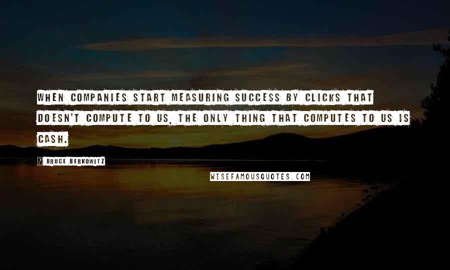 Bruce Berkowitz Quotes: When companies start measuring success by clicks that doesn't compute to us, the only thing that computes to us is cash.