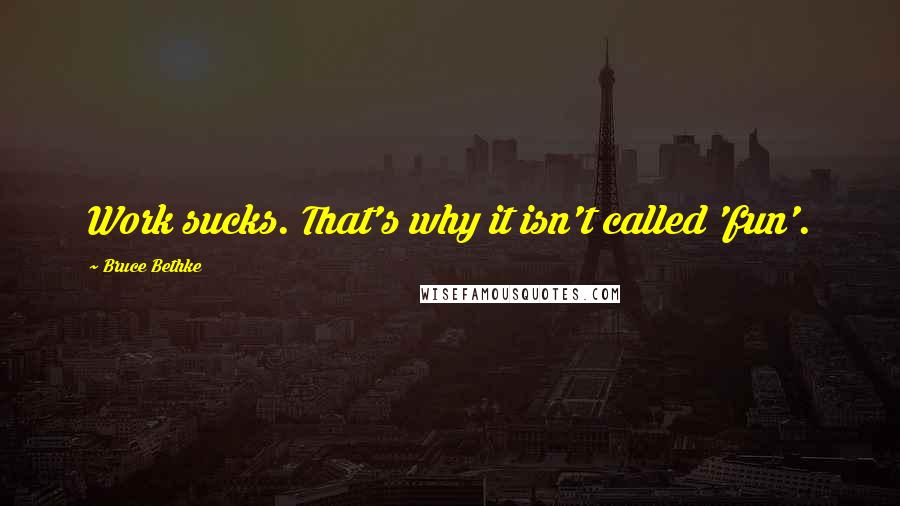 Bruce Bethke Quotes: Work sucks. That's why it isn't called 'fun'.