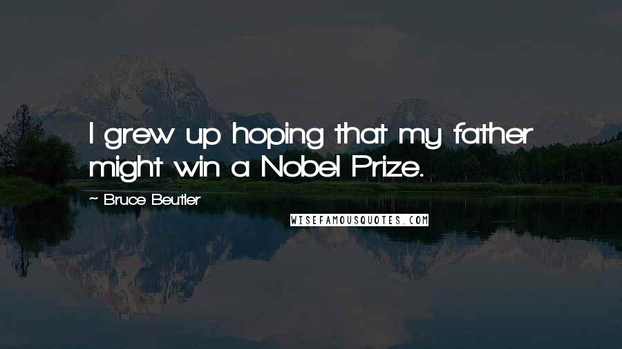 Bruce Beutler Quotes: I grew up hoping that my father might win a Nobel Prize.