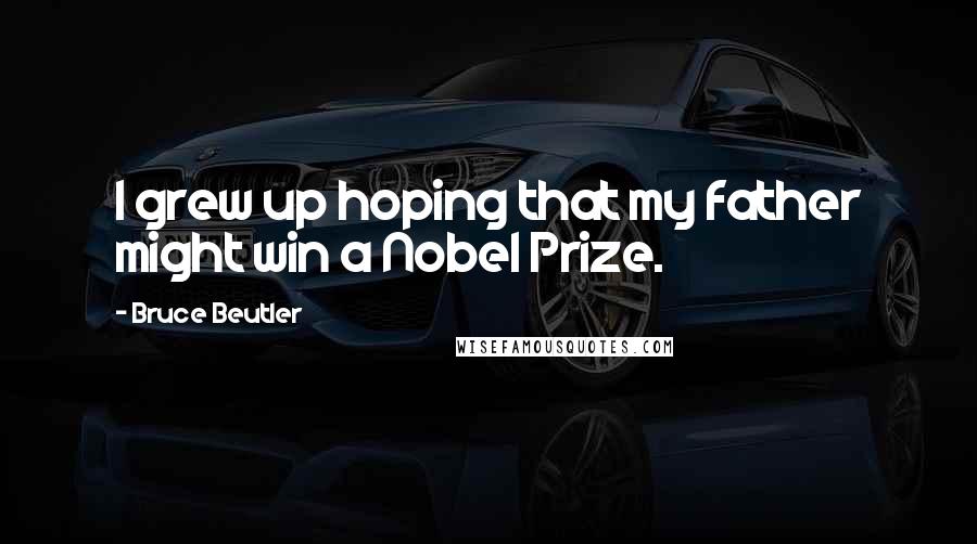 Bruce Beutler Quotes: I grew up hoping that my father might win a Nobel Prize.