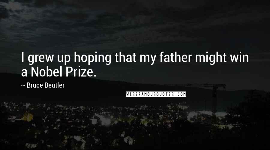 Bruce Beutler Quotes: I grew up hoping that my father might win a Nobel Prize.