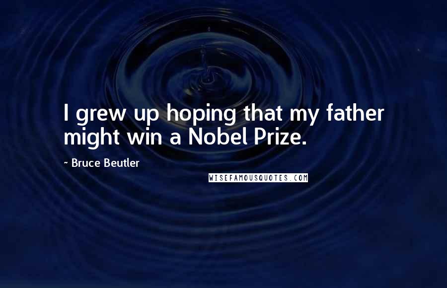 Bruce Beutler Quotes: I grew up hoping that my father might win a Nobel Prize.