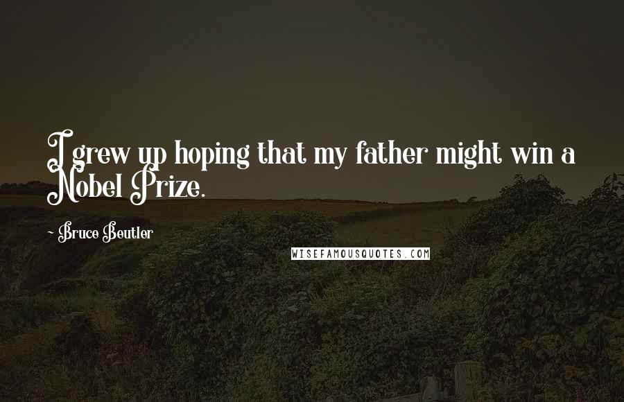 Bruce Beutler Quotes: I grew up hoping that my father might win a Nobel Prize.