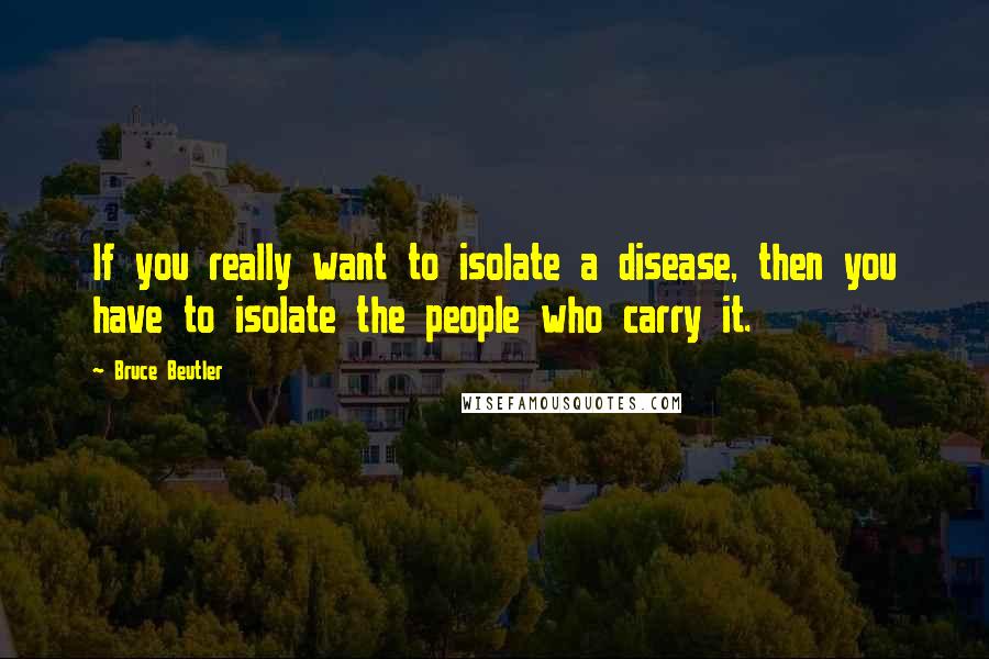 Bruce Beutler Quotes: If you really want to isolate a disease, then you have to isolate the people who carry it.