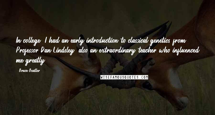 Bruce Beutler Quotes: In college, I had an early introduction to classical genetics from Professor Dan Lindsley, also an extraordinary teacher who influenced me greatly.