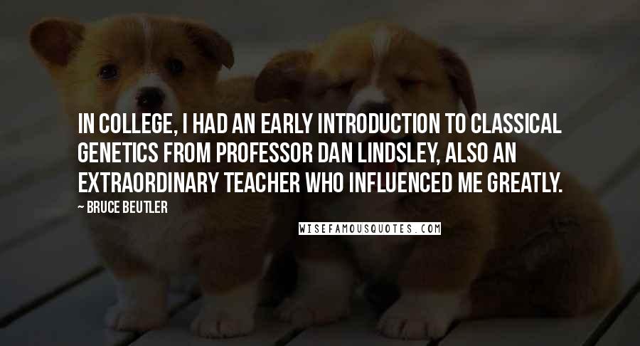 Bruce Beutler Quotes: In college, I had an early introduction to classical genetics from Professor Dan Lindsley, also an extraordinary teacher who influenced me greatly.