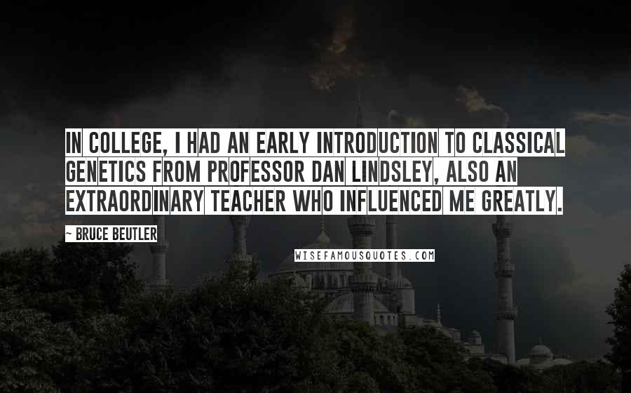 Bruce Beutler Quotes: In college, I had an early introduction to classical genetics from Professor Dan Lindsley, also an extraordinary teacher who influenced me greatly.