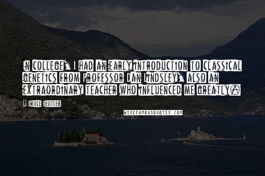 Bruce Beutler Quotes: In college, I had an early introduction to classical genetics from Professor Dan Lindsley, also an extraordinary teacher who influenced me greatly.