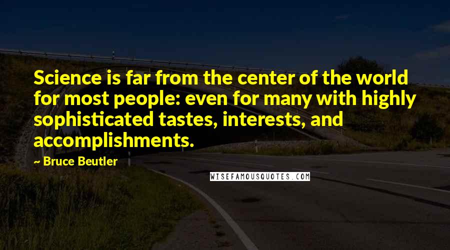 Bruce Beutler Quotes: Science is far from the center of the world for most people: even for many with highly sophisticated tastes, interests, and accomplishments.