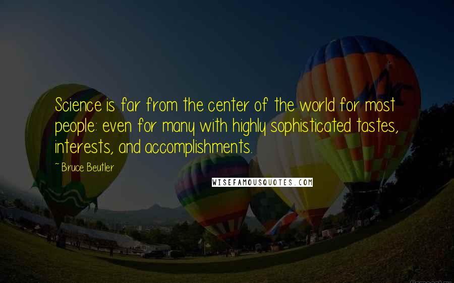 Bruce Beutler Quotes: Science is far from the center of the world for most people: even for many with highly sophisticated tastes, interests, and accomplishments.