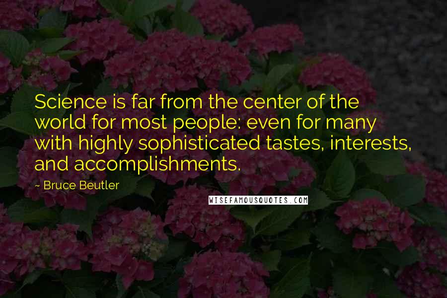 Bruce Beutler Quotes: Science is far from the center of the world for most people: even for many with highly sophisticated tastes, interests, and accomplishments.
