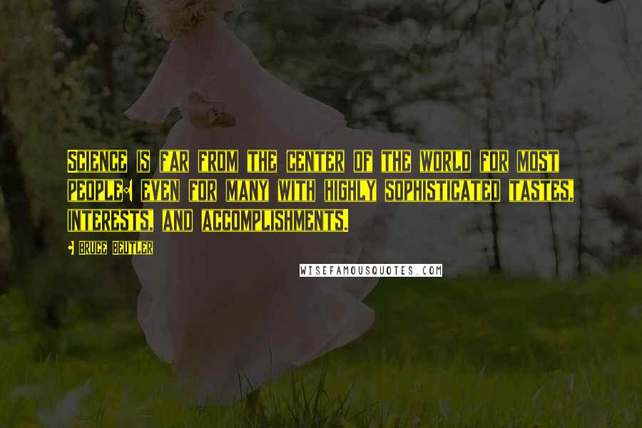 Bruce Beutler Quotes: Science is far from the center of the world for most people: even for many with highly sophisticated tastes, interests, and accomplishments.