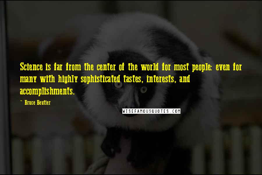 Bruce Beutler Quotes: Science is far from the center of the world for most people: even for many with highly sophisticated tastes, interests, and accomplishments.