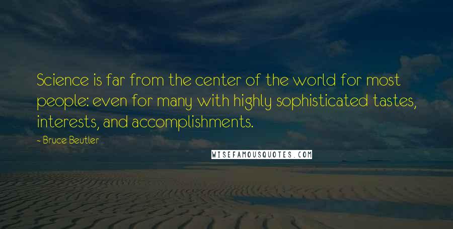 Bruce Beutler Quotes: Science is far from the center of the world for most people: even for many with highly sophisticated tastes, interests, and accomplishments.