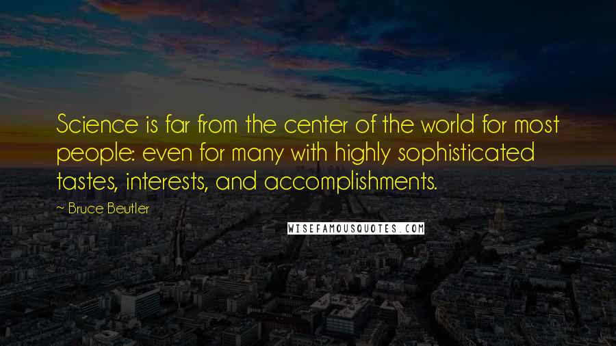 Bruce Beutler Quotes: Science is far from the center of the world for most people: even for many with highly sophisticated tastes, interests, and accomplishments.