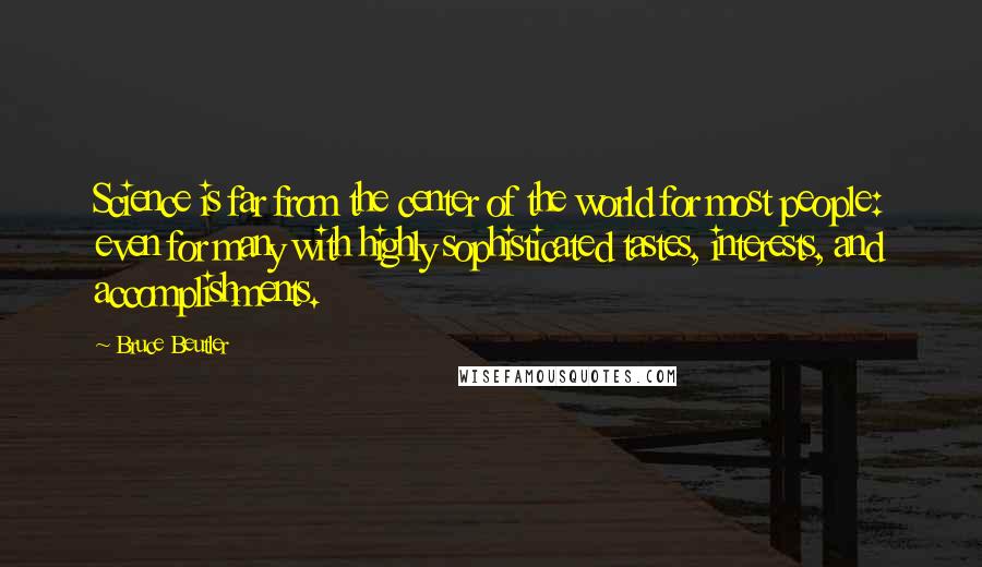 Bruce Beutler Quotes: Science is far from the center of the world for most people: even for many with highly sophisticated tastes, interests, and accomplishments.