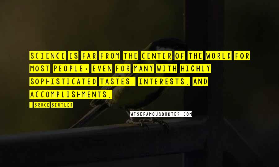 Bruce Beutler Quotes: Science is far from the center of the world for most people: even for many with highly sophisticated tastes, interests, and accomplishments.