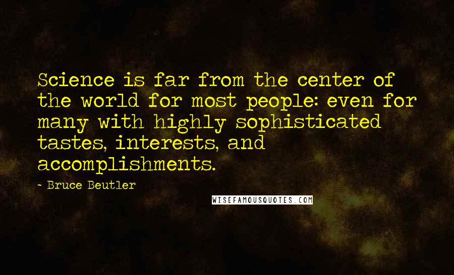 Bruce Beutler Quotes: Science is far from the center of the world for most people: even for many with highly sophisticated tastes, interests, and accomplishments.