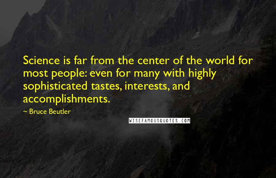 Bruce Beutler Quotes: Science is far from the center of the world for most people: even for many with highly sophisticated tastes, interests, and accomplishments.