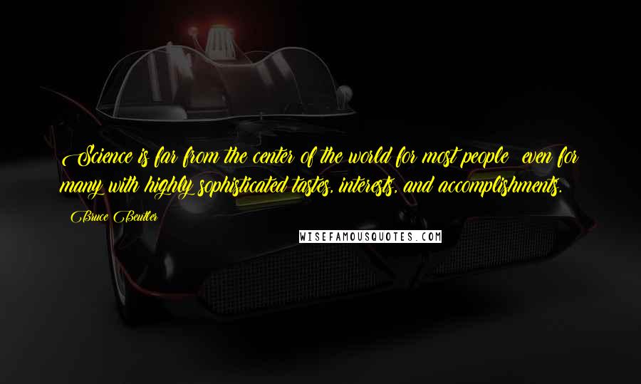 Bruce Beutler Quotes: Science is far from the center of the world for most people: even for many with highly sophisticated tastes, interests, and accomplishments.