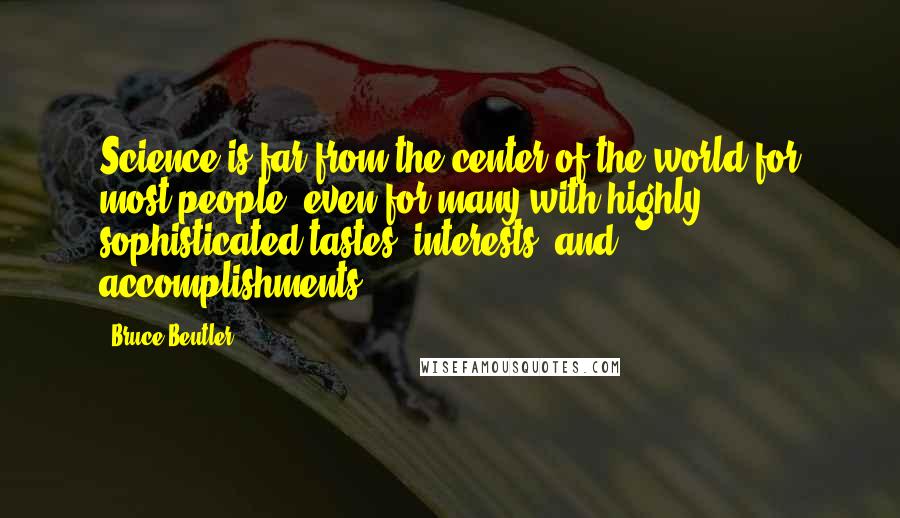 Bruce Beutler Quotes: Science is far from the center of the world for most people: even for many with highly sophisticated tastes, interests, and accomplishments.