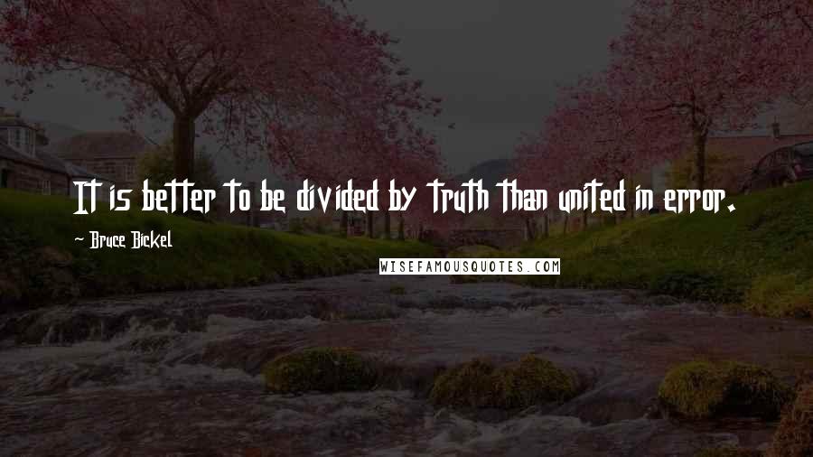 Bruce Bickel Quotes: It is better to be divided by truth than united in error.