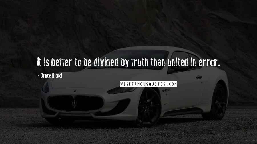 Bruce Bickel Quotes: It is better to be divided by truth than united in error.