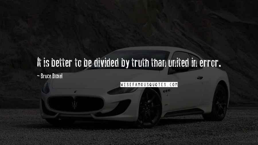 Bruce Bickel Quotes: It is better to be divided by truth than united in error.