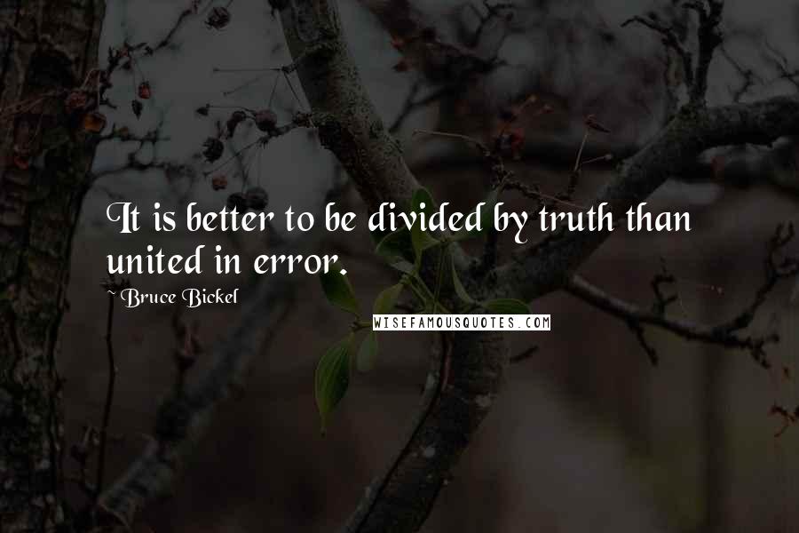 Bruce Bickel Quotes: It is better to be divided by truth than united in error.