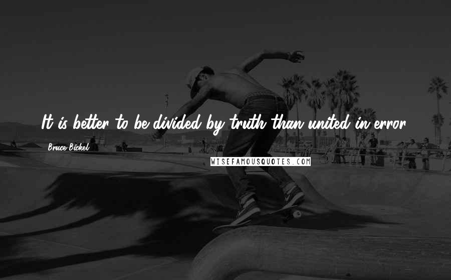 Bruce Bickel Quotes: It is better to be divided by truth than united in error.